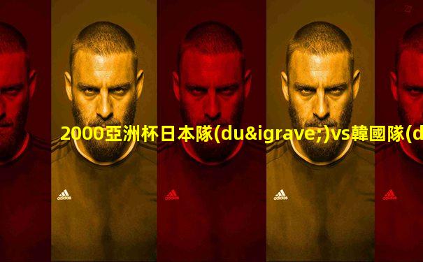 2000亞洲杯日本隊(duì)vs韓國隊(duì)首發(fā)