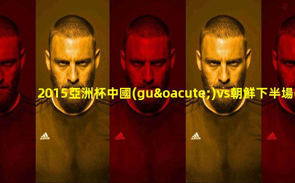 2015亞洲杯中國(guó)vs朝鮮下半場(chǎng)視頻