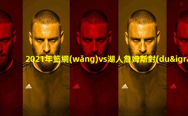 2021年籃網(wǎng)vs湖人詹姆斯對(duì)位