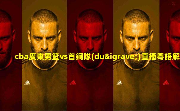 cba廣東男籃vs首鋼隊(duì)直播粵語解說