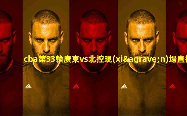 cba第33輪廣東vs北控現(xiàn)場直播