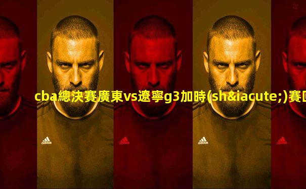 cba總決賽廣東vs遼寧g3加時(shí)賽回放
