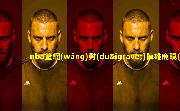 nba籃網(wǎng)對(duì)陣雄鹿現(xiàn)場(chǎng)直播