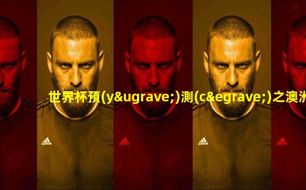 世界杯預(yù)測(cè)之澳洲vs丹麥