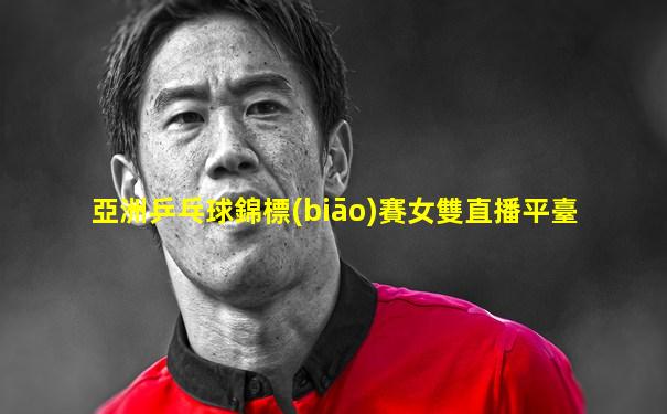 亞洲乒乓球錦標(biāo)賽女雙直播平臺