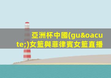 亞洲杯中國(guó)女籃與菲律賓女籃直播