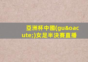 亞洲杯中國(guó)女足半決賽直播