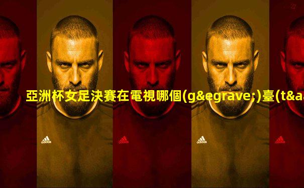 亞洲杯女足決賽在電視哪個(gè)臺(tái)直播