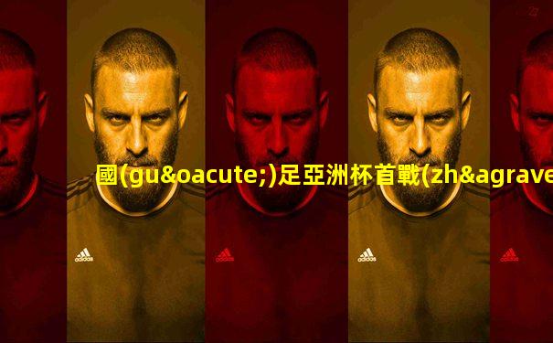 國(guó)足亞洲杯首戰(zhàn)哪個(gè)頻道直播