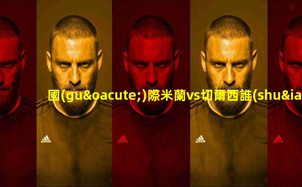 國(guó)際米蘭vs切爾西誰(shuí)更厲害