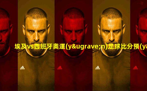 埃及vs西班牙奧運(yùn)足球比分預(yù)測(cè)結(jié)果