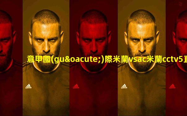 意甲國(guó)際米蘭vsac米蘭cctv5直播嗎