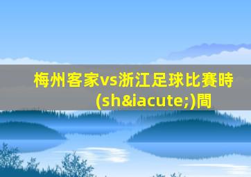 梅州客家vs浙江足球比賽時(shí)間