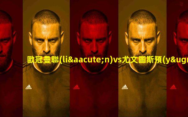 歐冠曼聯(lián)vs尤文圖斯預(yù)計首發(fā)