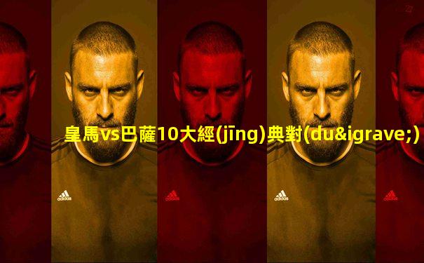 皇馬vs巴薩10大經(jīng)典對(duì)決