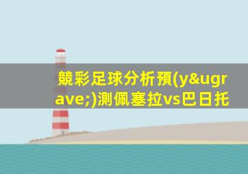 競彩足球分析預(yù)測佩塞拉vs巴日托