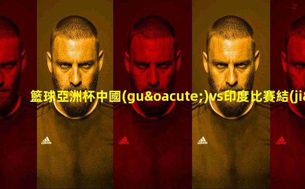 籃球亞洲杯中國(guó)vs印度比賽結(jié)果