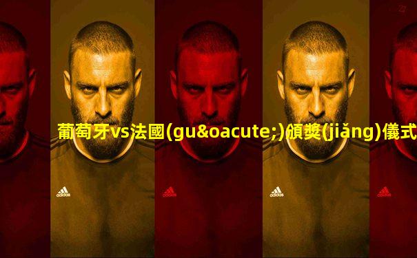 葡萄牙vs法國(guó)頒獎(jiǎng)儀式