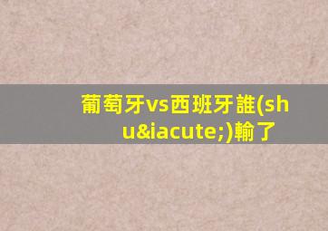 葡萄牙vs西班牙誰(shuí)輸了