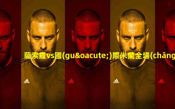 薩索羅vs國(guó)際米蘭全場(chǎng)錄像集錦