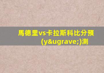 馬德里vs卡拉斯科比分預(yù)測