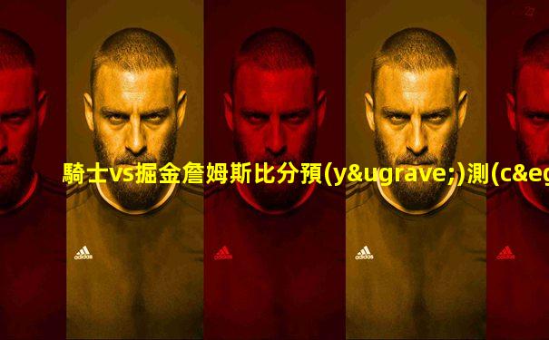 騎士vs掘金詹姆斯比分預(yù)測(cè)